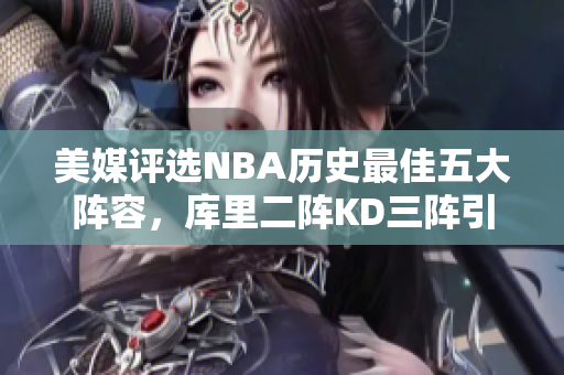 美媒评选NBA历史最佳五大阵容，库里二阵KD三阵引关注