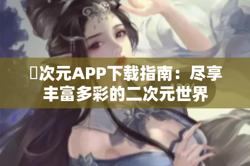 囧次元APP下载指南：尽享丰富多彩的二次元世界