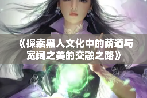 《探索黑人文化中的荫道与宽阔之美的交融之路》