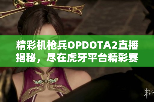 精彩机枪兵OPDOTA2直播揭秘，尽在虎牙平台精彩赛事即刻观看