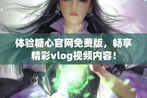 体验糖心官网免费版，畅享精彩vlog视频内容！