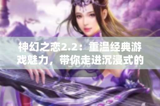 神幻之恋2.2：重温经典游戏魅力，带你走进沉浸式的冒险世界