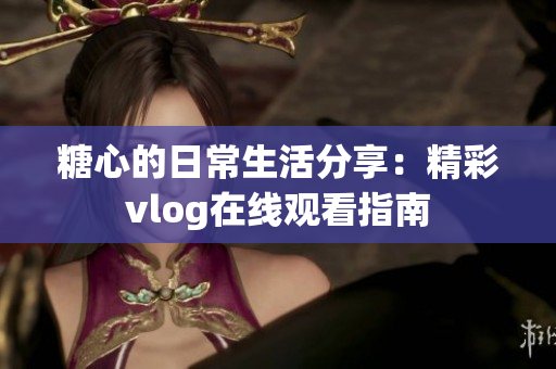 糖心的日常生活分享：精彩vlog在线观看指南