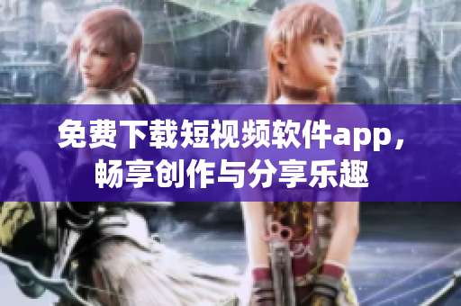 免费下载短视频软件app，畅享创作与分享乐趣