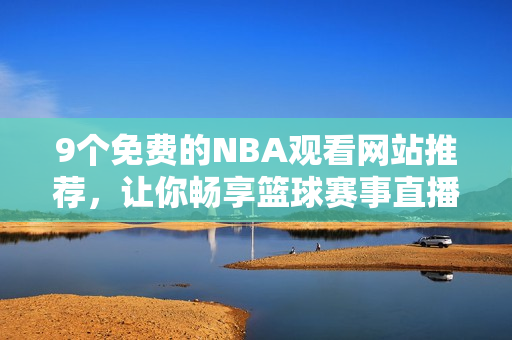 9个免费的NBA观看网站推荐，让你畅享篮球赛事直播