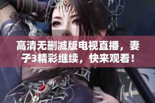 高清无删减版电视直播，妻子3精彩继续，快来观看！