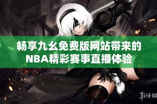 畅享九幺免费版网站带来的NBA精彩赛事直播体验