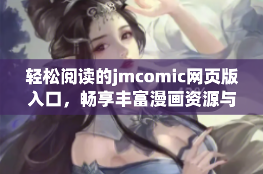 轻松阅读的jmcomic网页版入口，畅享丰富漫画资源与便捷体验