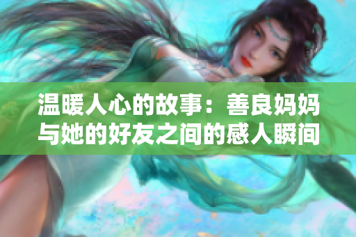 温暖人心的故事：善良妈妈与她的好友之间的感人瞬间