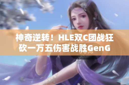 神奇逆转！HLE双C团战狂砍一万五伤害战胜GenG