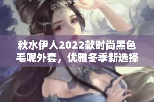 秋水伊人2022款时尚黑色毛呢外套，优雅冬季新选择