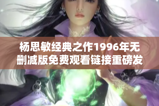 杨思敏经典之作1996年无删减版免费观看链接重磅发布