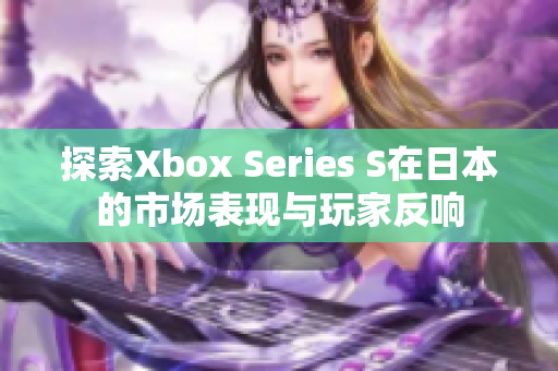 探索Xbox Series S在日本的市场表现与玩家反响