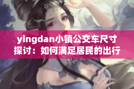 yingdan小镇公交车尺寸探讨：如何满足居民的出行需求