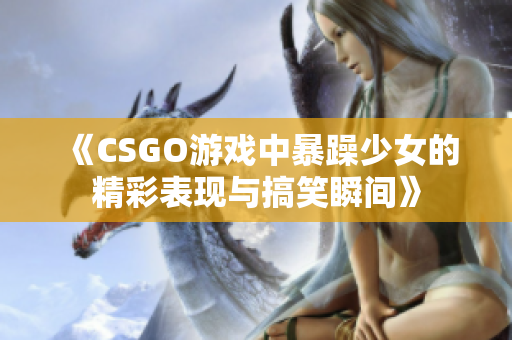 《CSGO游戏中暴躁少女的精彩表现与搞笑瞬间》