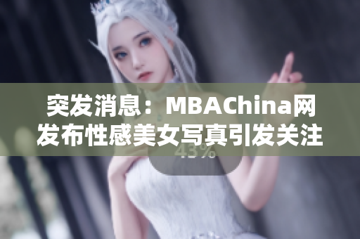 突发消息：MBAChina网发布性感美女写真引发关注