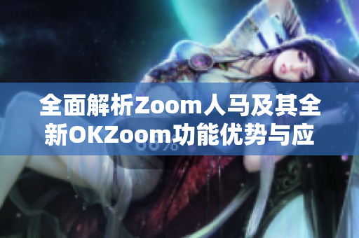 全面解析Zoom人马及其全新OKZoom功能优势与应用