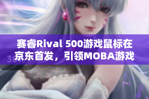 赛睿Rival 500游戏鼠标在京东首发，引领MOBA游戏新体验