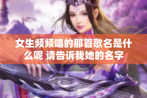 女生频频唱的那首歌名是什么呢 请告诉我她的名字