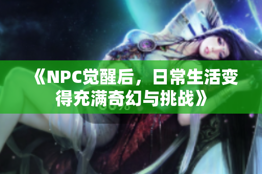 《NPC觉醒后，日常生活变得充满奇幻与挑战》