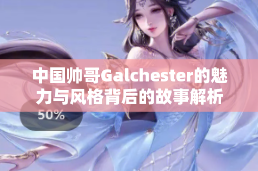 中国帅哥Galchester的魅力与风格背后的故事解析