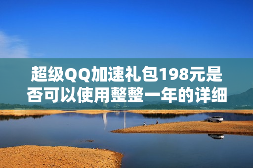 超级QQ加速礼包198元是否可以使用整整一年的详细解析