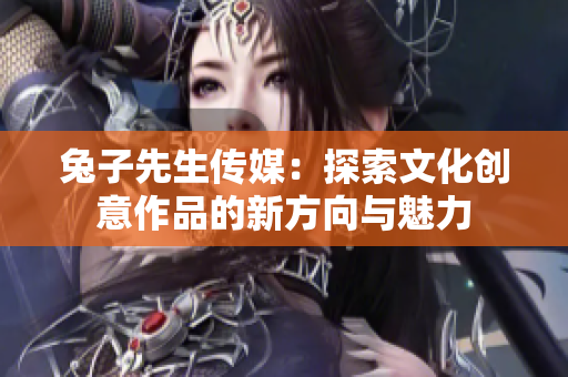 兔子先生传媒：探索文化创意作品的新方向与魅力