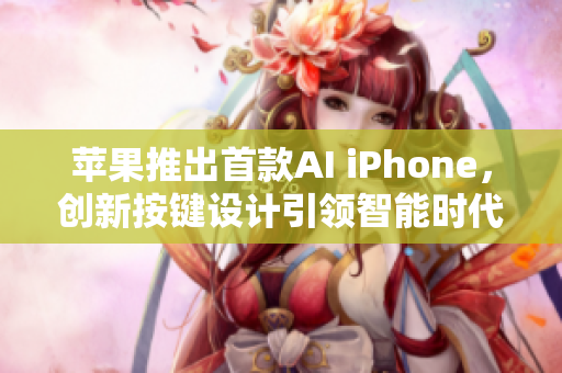 苹果推出首款AI iPhone，创新按键设计引领智能时代