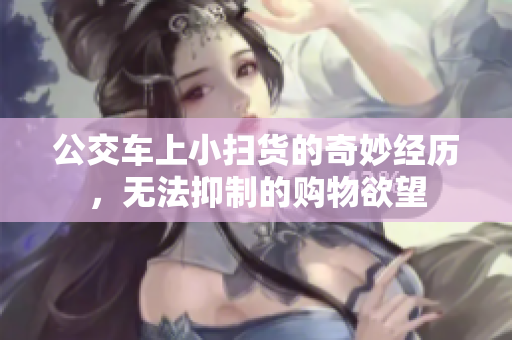 公交车上小扫货的奇妙经历，无法抑制的购物欲望