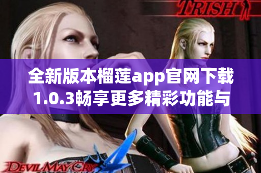 全新版本榴莲app官网下载1.0.3畅享更多精彩功能与体验