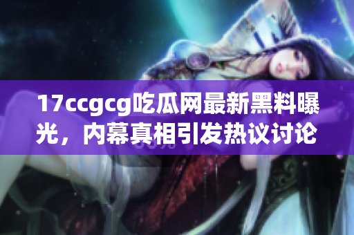 17ccgcg吃瓜网最新黑料曝光，内幕真相引发热议讨论