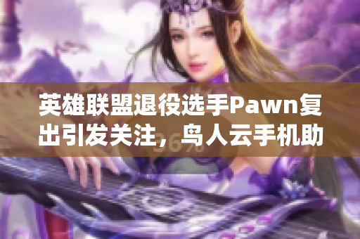 英雄联盟退役选手Pawn复出引发关注，鸟人云手机助力新征程