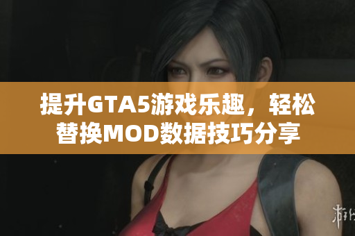 提升GTA5游戏乐趣，轻松替换MOD数据技巧分享