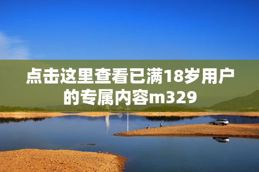 点击这里查看已满18岁用户的专属内容m329