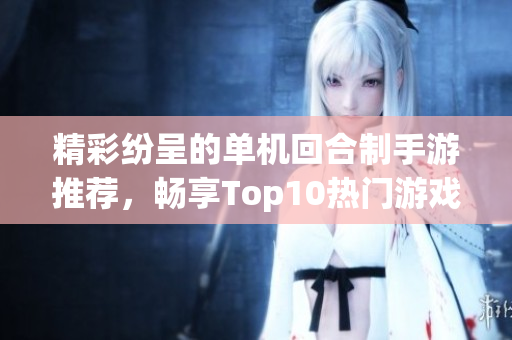 精彩纷呈的单机回合制手游推荐，畅享Top10热门游戏大全