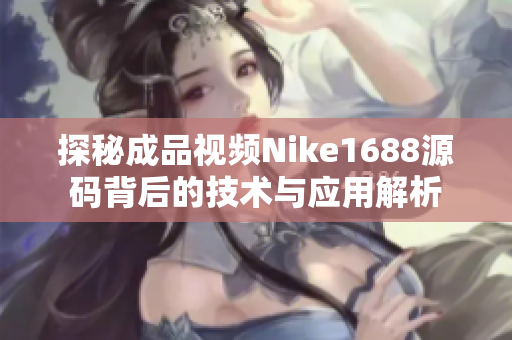 探秘成品视频Nike1688源码背后的技术与应用解析