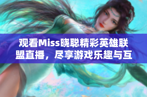 观看Miss晓聪精彩英雄联盟直播，尽享游戏乐趣与互动快乐