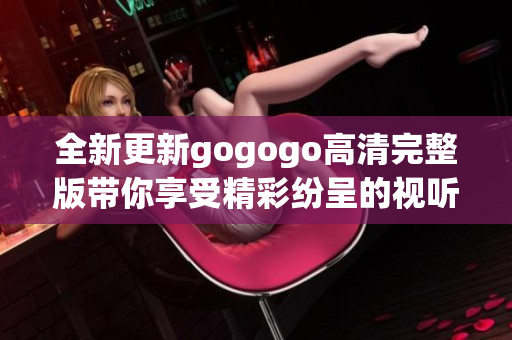 全新更新gogogo高清完整版带你享受精彩纷呈的视听体验