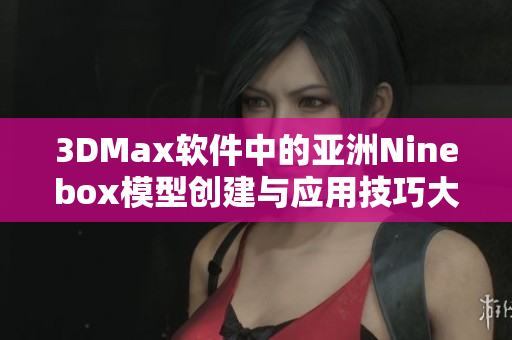 3DMax软件中的亚洲Ninebox模型创建与应用技巧大全