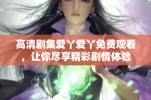 高清剧集爱丫爱丫免费观看，让你尽享精彩剧情体验