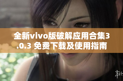 全新vivo版破解应用合集3.0.3 免费下载及使用指南