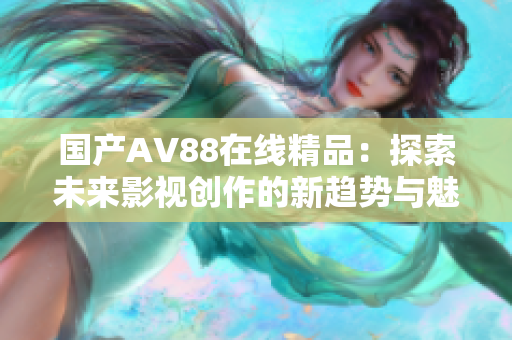 国产AV88在线精品：探索未来影视创作的新趋势与魅力