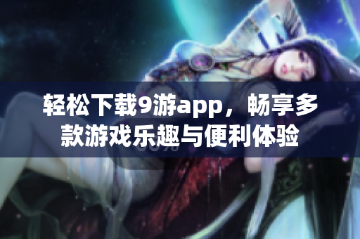 轻松下载9游app，畅享多款游戏乐趣与便利体验