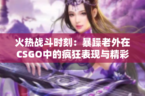 火热战斗时刻：暴躁老外在CSGO中的疯狂表现与精彩瞬间