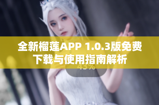 全新榴莲APP 1.0.3版免费下载与使用指南解析