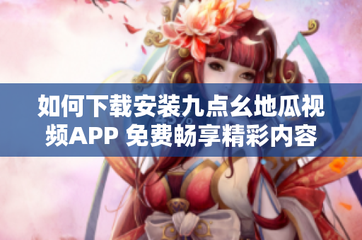 如何下载安装九点幺地瓜视频APP 免费畅享精彩内容