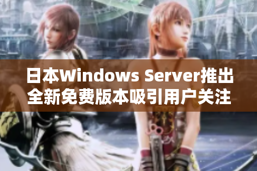 日本Windows Server推出全新免费版本吸引用户关注