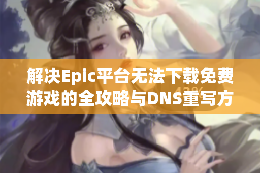 解决Epic平台无法下载免费游戏的全攻略与DNS重写方法