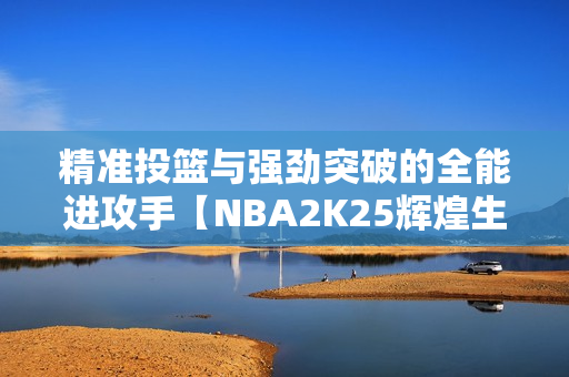 精准投篮与强劲突破的全能进攻手【NBA2K25辉煌生涯】