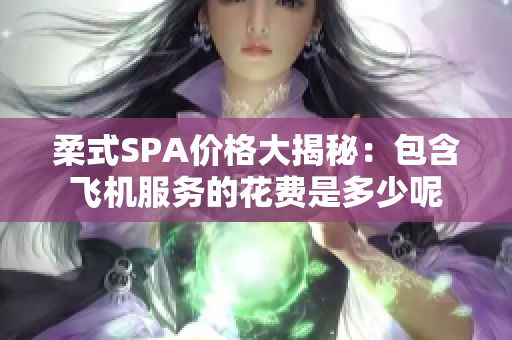 柔式SPA价格大揭秘：包含飞机服务的花费是多少呢